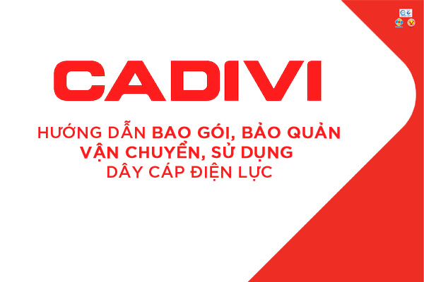 Hướng Dẫn Bao Gói, Bảo Quản, Vận Chuyển Và Sử Dụng Dây Cáp Điện Lực CADIVI